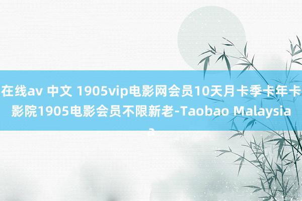 在线av 中文 1905vip电影网会员10天月卡季卡年卡影院1905电影会员不限新老-Taobao Malaysia