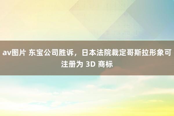 av图片 东宝公司胜诉，日本法院裁定哥斯拉形象可注册为 3D 商标