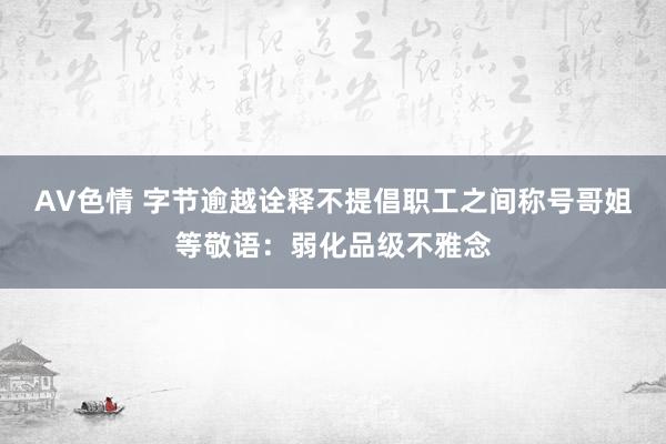 AV色情 字节逾越诠释不提倡职工之间称号哥姐等敬语：弱化品级不雅念