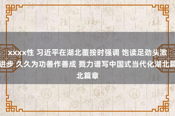 xxxx性 习近平在湖北覆按时强调 饱读足劲头激动进步 久久为功善作善成 戮力谱写中国式当代化湖北篇章