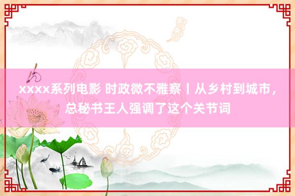 xxxx系列电影 时政微不雅察丨从乡村到城市，总秘书王人强调了这个关节词