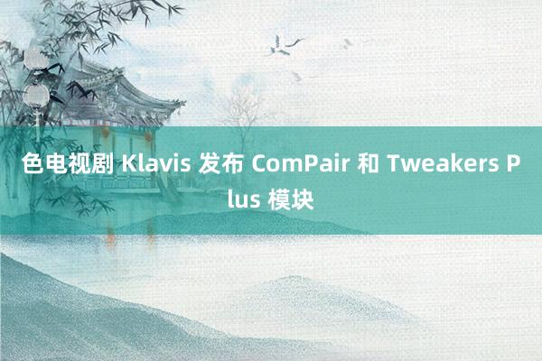 色电视剧 Klavis 发布 ComPair 和 Tweakers Plus 模块