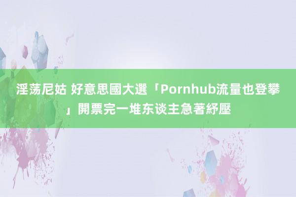 淫荡尼姑 好意思國大選「Pornhub流量也登攀」　開票完一堆东谈主急著紓壓