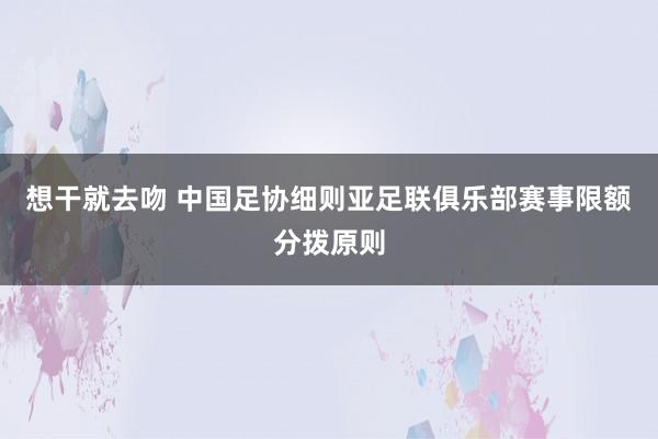 想干就去吻 中国足协细则亚足联俱乐部赛事限额分拨原则