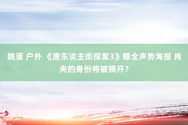 跳蛋 户外 《唐东谈主街探案3》曝全声势海报 肖央的身份将被揭开？