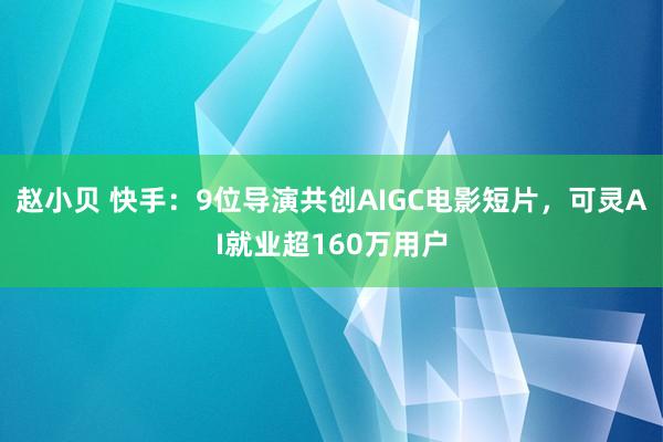 赵小贝 快手：9位导演共创AIGC电影短片，可灵AI就业超160万用户