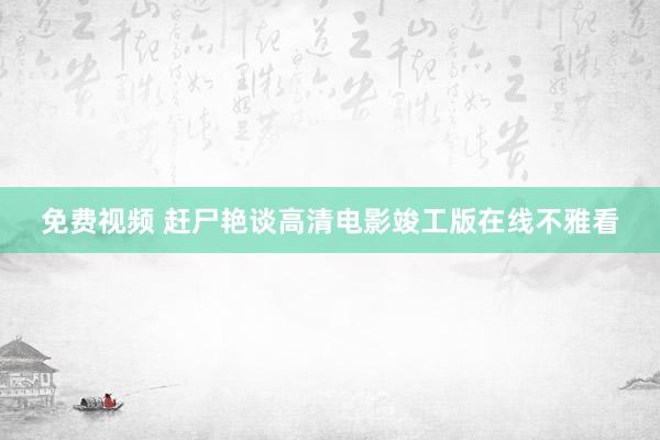 免费视频 赶尸艳谈高清电影竣工版在线不雅看