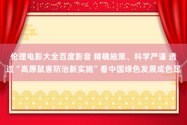 伦理电影大全百度影音 精确施策、科学严谨 透过“高原鼠害防治新实施”看中国绿色发展成色足