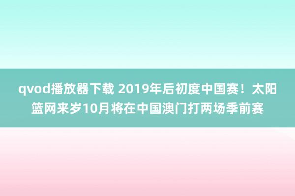 qvod播放器下载 2019年后初度中国赛！太阳篮网来岁10月将在中国澳门打两场季前赛