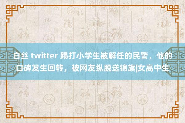 白丝 twitter 踢打小学生被解任的民警，他的口碑发生回转，被网友纵脱送锦旗|女高中生