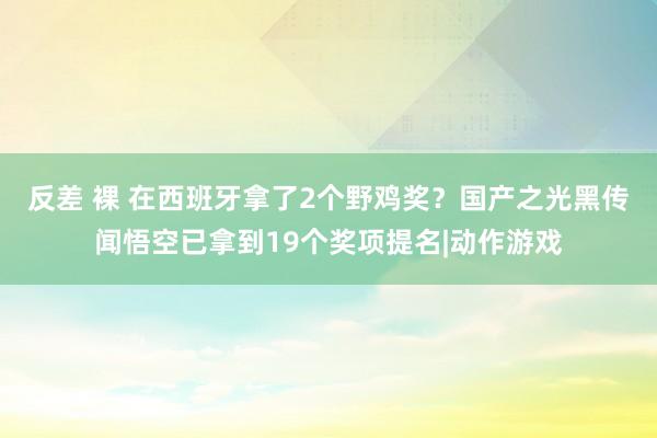 反差 裸 在西班牙拿了2个野鸡奖？国产之光黑传闻悟空已拿到19个奖项提名|动作游戏