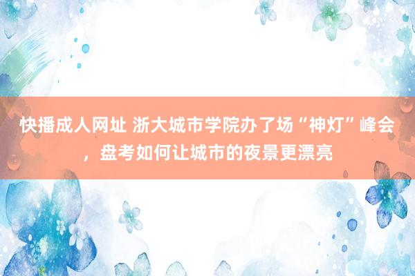 快播成人网址 浙大城市学院办了场“神灯”峰会，盘考如何让城市的夜景更漂亮