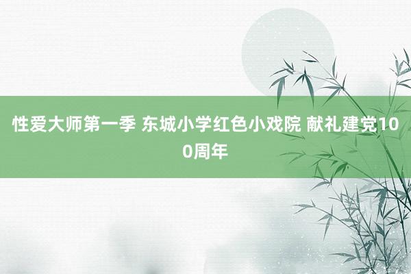 性爱大师第一季 东城小学红色小戏院 献礼建党100周年