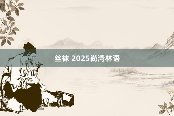 丝袜 2025尚湾林语