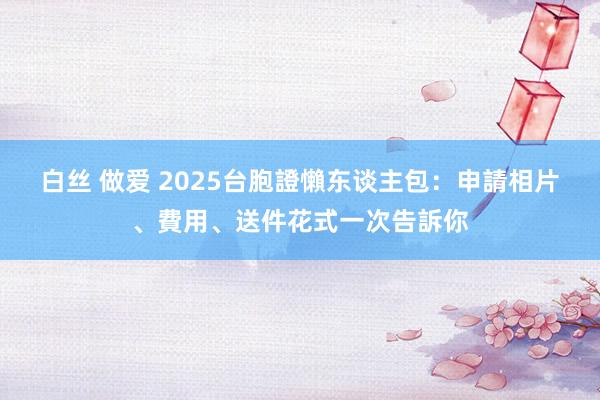 白丝 做爱 2025台胞證懶东谈主包：申請相片、費用、送件花式一次告訴你