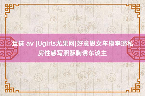 丝袜 av [Ugirls尤果网]好意思女车模李璐私房性感写照酥胸诱东谈主