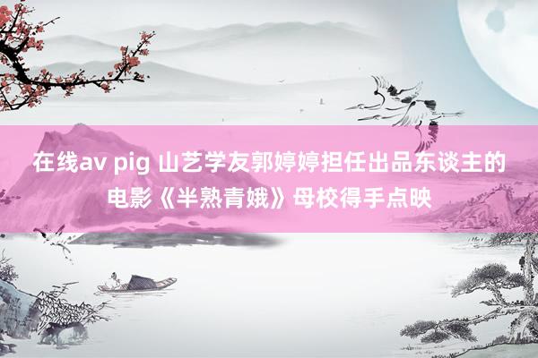 在线av pig 山艺学友郭婷婷担任出品东谈主的电影《半熟青娥》母校得手点映