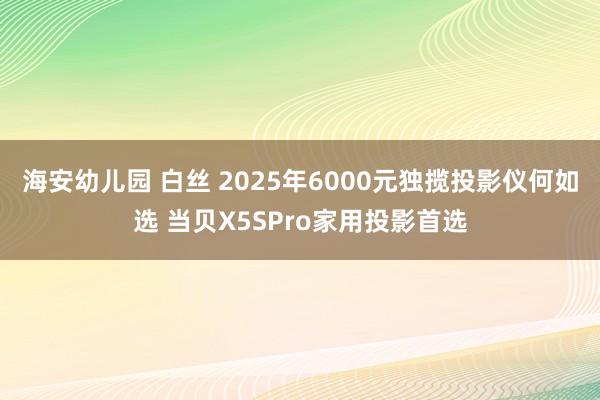 海安幼儿园 白丝 2025年6000元独揽投影仪何如选 当贝X5SPro家用投影首选