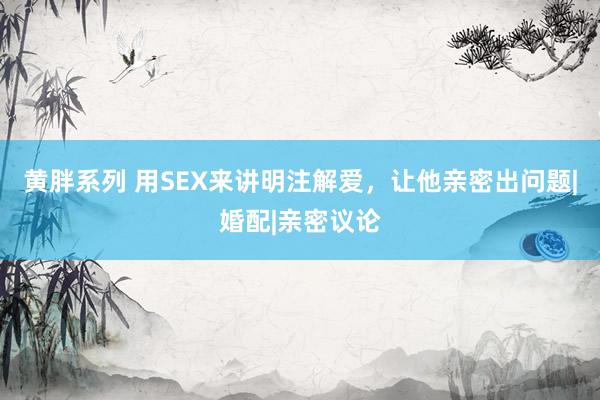 黄胖系列 用SEX来讲明注解爱，让他亲密出问题|婚配|亲密议论