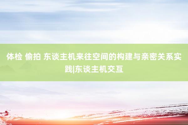 体检 偷拍 东谈主机来往空间的构建与亲密关系实践|东谈主机交互